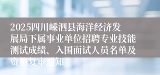 2025四川嵊泗县海洋经济发展局下属事业单位招聘专业技能测试成绩、入围面试人员名单及资格复审通知