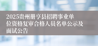2025贵州册亨县招聘事业单位资格复审合格人员名单公示及面试公告