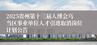 2025贵州第十三届人博会乌当区事业单位人才引进取消岗位计划公告