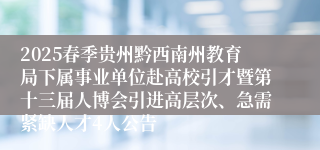 2025春季贵州黔西南州教育局下属事业单位赴高校引才暨第十三届人博会引进高层次、急需紧缺人才4人公告