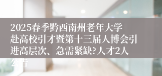 2025春季黔西南州老年大学赴高校引才暨第十三届人博会引进高层次、急需紧缺?人才2人公告