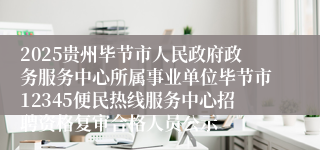 2025贵州毕节市人民政府政务服务中心所属事业单位毕节市12345便民热线服务中心招聘资格复审合格人员公示