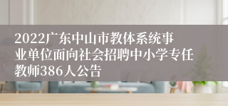 2022广东中山市教体系统事业单位面向社会招聘中小学专任教师386人公告