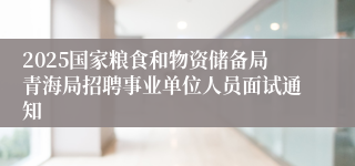 2025国家粮食和物资储备局青海局招聘事业单位人员面试通知