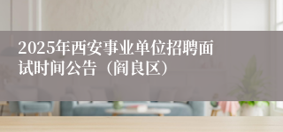 2025年西安事业单位招聘面试时间公告（阎良区）