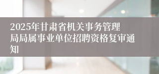 2025年甘肃省机关事务管理局局属事业单位招聘资格复审通知