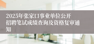 2025年张家口事业单位公开招聘笔试成绩查询及资格复审通知