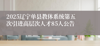 2025辽宁单县教体系统第五次引进高层次人才85人公告