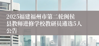 2025福建福州市第二轮闽侯县教师进修学校教研员遴选5人公告