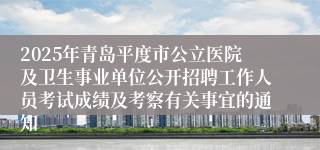 2025年青岛平度市公立医院及卫生事业单位公开招聘工作人员考试成绩及考察有关事宜的通知