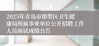 2025年青岛市即墨区卫生健康局所属事业单位公开招聘工作人员面试成绩公告