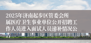 2025年济南起步区管委会所属医疗卫生事业单位公开招聘工作人员进入面试人员递补情况公告