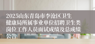 2025山东青岛市李沧区卫生健康局所属事业单位招聘卫生类岗位工作人员面试成绩及总成绩公告
