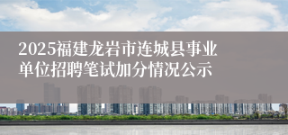 2025福建龙岩市连城县事业单位招聘笔试加分情况公示