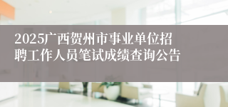 2025广西贺州市事业单位招聘工作人员笔试成绩查询公告