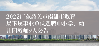 2022广东韶关市南雄市教育局下属事业单位选聘中小学、幼儿园教师9人公告