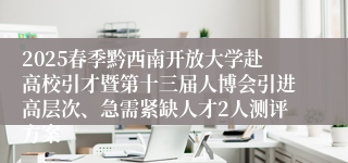 2025春季黔西南开放大学赴高校引才暨第十三届人博会引进高层次、急需紧缺人才2人测评方案