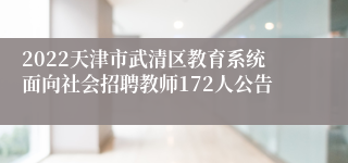 2022天津市武清区教育系统面向社会招聘教师172人公告