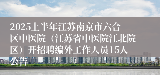 2025上半年江苏南京市六合区中医院（江苏省中医院江北院区）开招聘编外工作人员15人公告