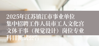 2025年江苏镇江市事业单位集中招聘工作人员市工人文化宫文体干事（视觉设计）岗位专业科目测试公告