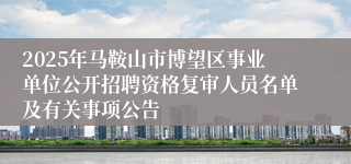 2025年马鞍山市博望区事业单位公开招聘资格复审人员名单及有关事项公告