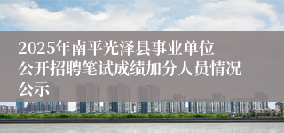2025年南平光泽县事业单位公开招聘笔试成绩加分人员情况公示