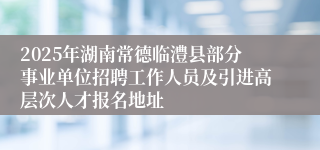 2025年湖南常德临澧县部分事业单位招聘工作人员及引进高层次人才报名地址