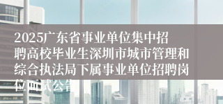 2025广东省事业单位集中招聘高校毕业生深圳市城市管理和综合执法局下属事业单位招聘岗位面试公告
