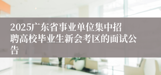 2025广东省事业单位集中招聘高校毕业生新会考区的面试公告