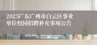 2025广东广州市白云区事业单位校园招聘补充事项公告