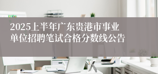 2025上半年广东贵港市事业单位招聘笔试合格分数线公告