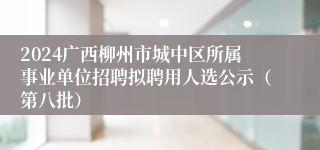 2024广西柳州市城中区所属事业单位招聘拟聘用人选公示（第八批）