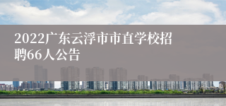 2022广东云浮市市直学校招聘66人公告