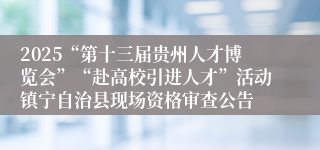 2025“第十三届贵州人才博览会”“赴高校引进人才”活动镇宁自治县现场资格审查公告
