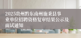 2025贵州黔东南州施秉县事业单位招聘资格复审结果公示及面试通知