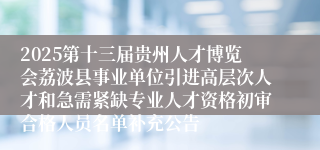 2025第十三届贵州人才博览会荔波县事业单位引进高层次人才和急需紧缺专业人才资格初审合格人员名单补充公告