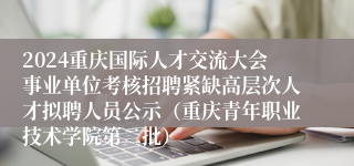 2024重庆国际人才交流大会事业单位考核招聘紧缺高层次人才拟聘人员公示（重庆青年职业技术学院第二批）