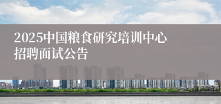 2025中国粮食研究培训中心招聘面试公告