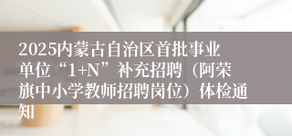 2025内蒙古自治区首批事业单位“1+N”补充招聘（阿荣旗中小学教师招聘岗位）体检通知