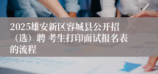 2025雄安新区容城县公开招（选）聘 考生打印面试报名表的流程