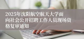 2025年沈阳航空航天大学面向社会公开招聘工作人员现场资格复审通知