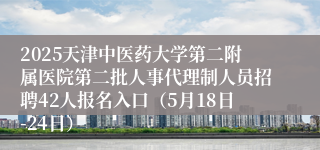 2025天津中医药大学第二附属医院第二批人事代理制人员招聘42人报名入口（5月18日-24日）