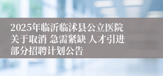 2025年临沂临沭县公立医院关于取消 急需紧缺 人才引进部分招聘计划公告 