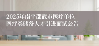 2025年南平邵武市医疗单位医疗类储备人才引进面试公告