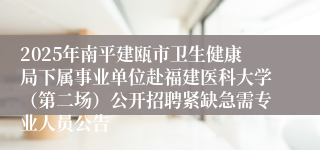 2025年南平建瓯市卫生健康局下属事业单位赴福建医科大学（第二场）公开招聘紧缺急需专业人员公告