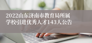 2022山东济南市教育局所属学校引进优秀人才143人公告