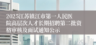 2025江苏镇江市第一人民医院高层次人才长期招聘第二批资格审核及面试通知公示