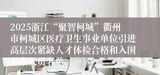 2025浙江“聚智柯城”衢州市柯城区医疗卫生事业单位引进高层次紧缺人才体检合格和入围考察人员名单（一）