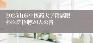 2025山东中医药大学附属眼科医院招聘20人公告
