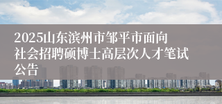2025山东滨州市邹平市面向社会招聘硕博士高层次人才笔试公告